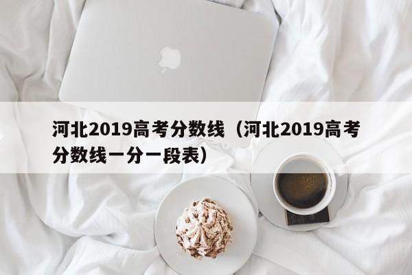 河北2019高考分数线（河北2019高考分数线一分一段表）