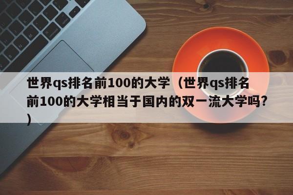 世界qs排名前100的大学（世界qs排名前100的大学相当于国内的双一流大学吗?）