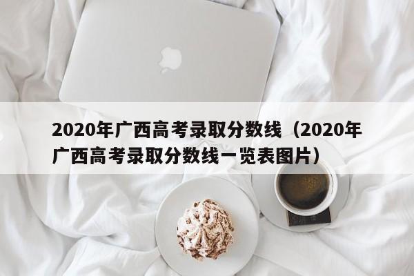 2020年广西高考录取分数线（2020年广西高考录取分数线一览表图片）