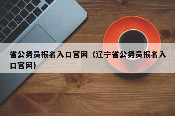 省公务员报名入口官网（辽宁省公务员报名入口官网）