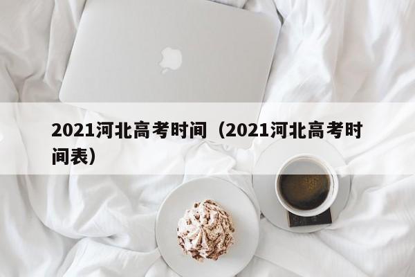 2021河北高考时间（2021河北高考时间表）