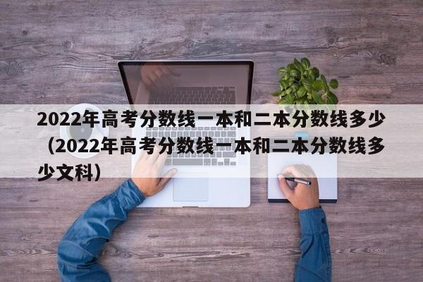 2022年高考分数线一本和二本分数线多少（2022年高考分数线一本和二本分数线多少文科）