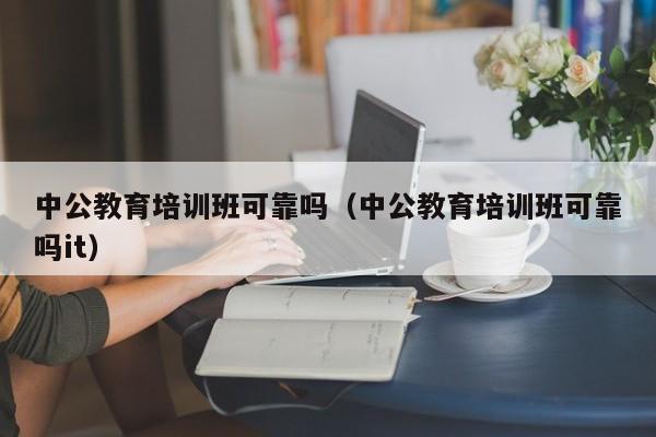 中公教育培训班可靠吗（中公教育培训班可靠吗it）