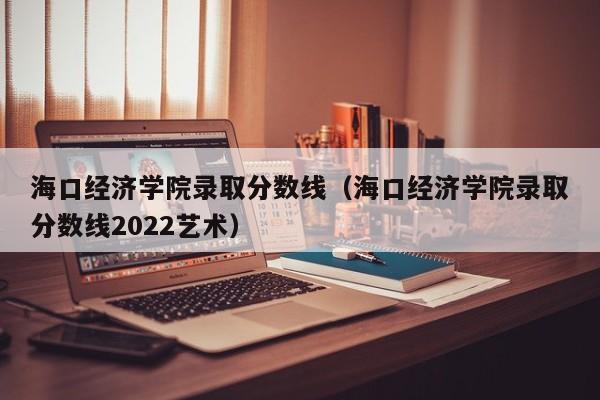 海口经济学院录取分数线（海口经济学院录取分数线2022艺术）