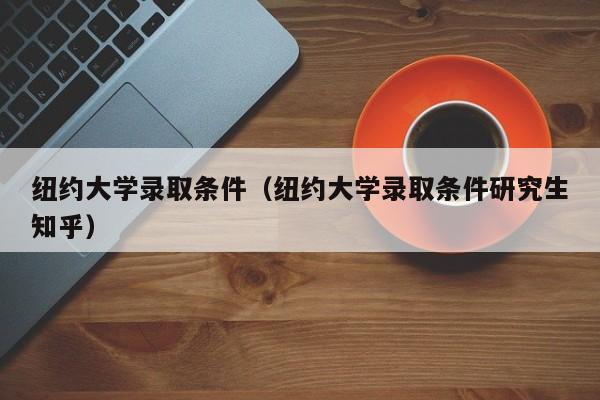 纽约大学录取条件（纽约大学录取条件研究生知乎）