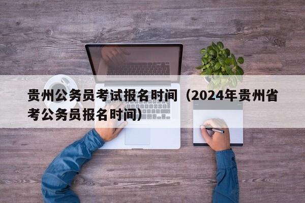 贵州公务员考试报名时间（2024年贵州省考公务员报名时间）