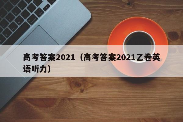 高考答案2021（高考答案2021乙卷英语听力）