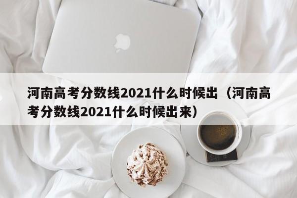 河南高考分数线2021什么时候出（河南高考分数线2021什么时候出来）