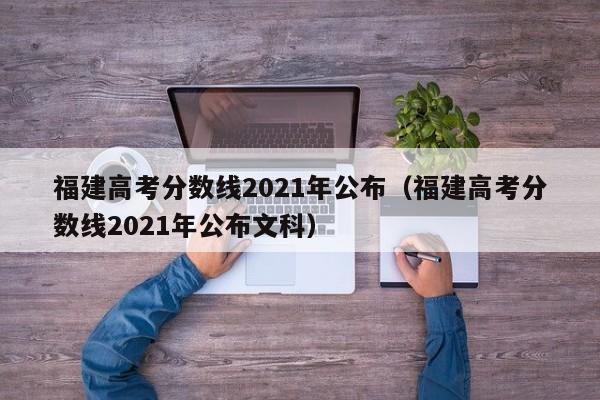 福建高考分数线2021年公布（福建高考分数线2021年公布文科）