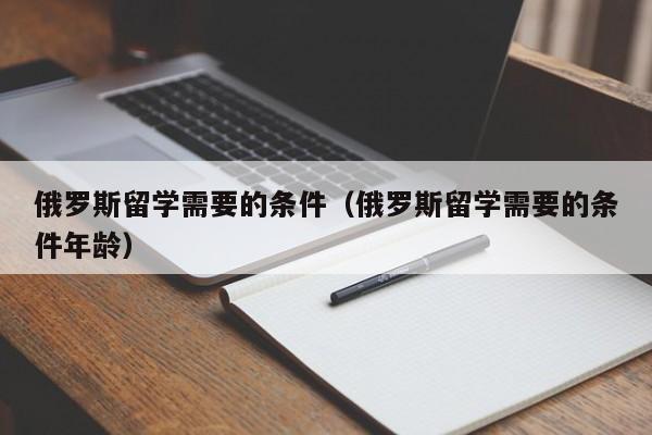 俄罗斯留学需要的条件（俄罗斯留学需要的条件年龄）