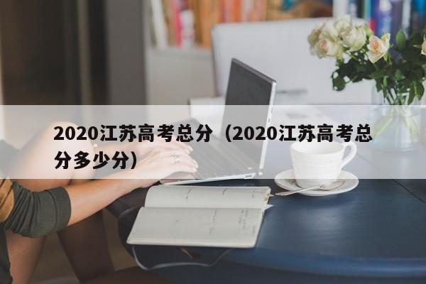 2020江苏高考总分（2020江苏高考总分多少分）