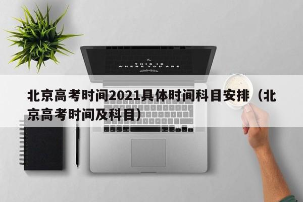 北京高考时间2021具体时间科目安排（北京高考时间及科目）