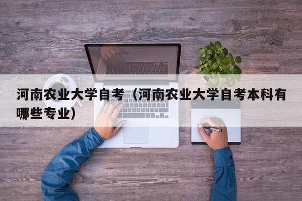 河南农业大学自考（河南农业大学自考本科有哪些专业）