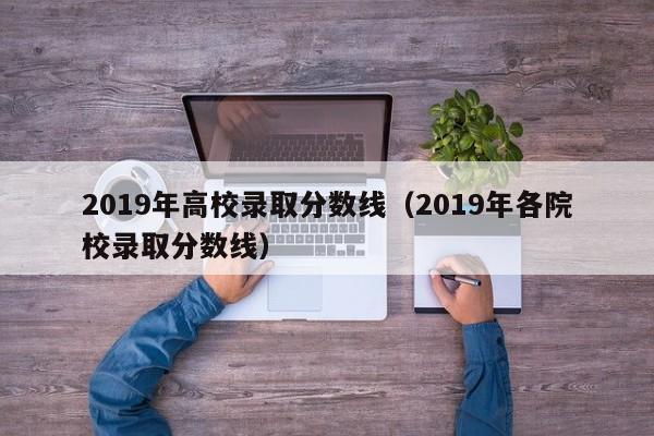 2019年高校录取分数线（2019年各院校录取分数线）