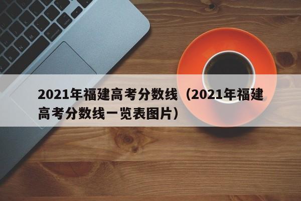 2021年福建高考分数线（2021年福建高考分数线一览表图片）