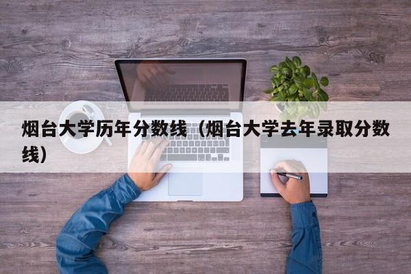 烟台大学历年分数线（烟台大学去年录取分数线）