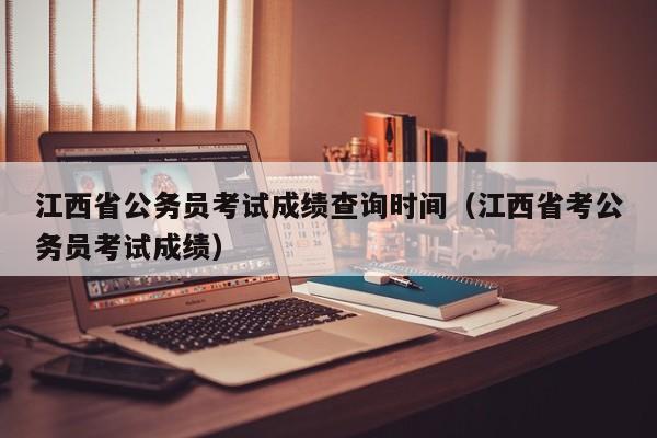 江西省公务员考试成绩查询时间（江西省考公务员考试成绩）