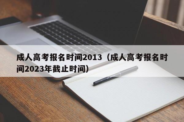 成人高考报名时间2013（成人高考报名时间2023年截止时间）