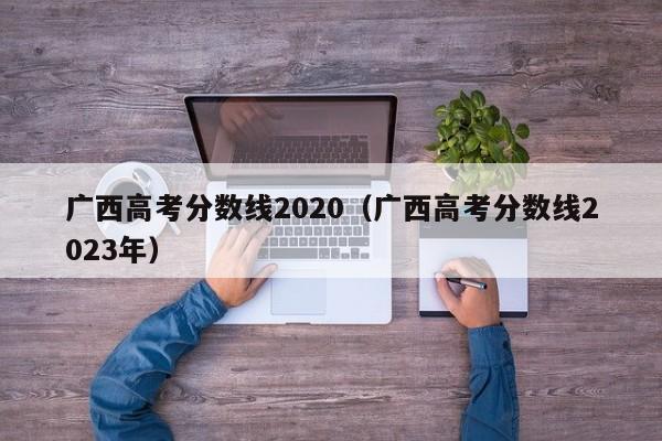 广西高考分数线2020（广西高考分数线2023年）