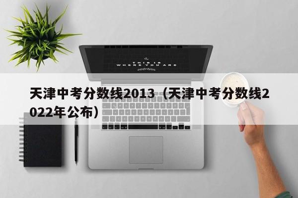 天津中考分数线2013（天津中考分数线2022年公布）