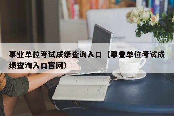 事业单位考试成绩查询入口（事业单位考试成绩查询入口官网）