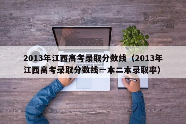 2013年江西高考录取分数线（2013年江西高考录取分数线一本二本录取率）