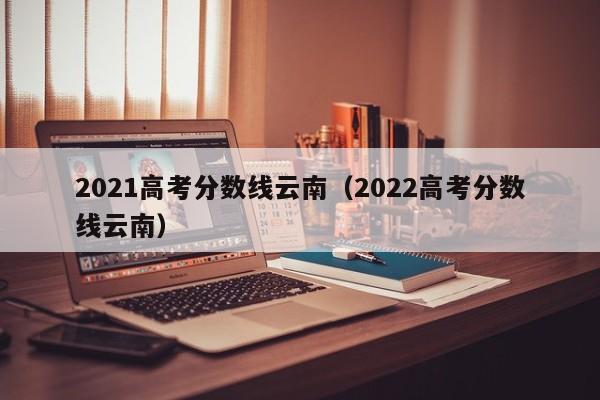 2021高考分数线云南（2022高考分数线云南）