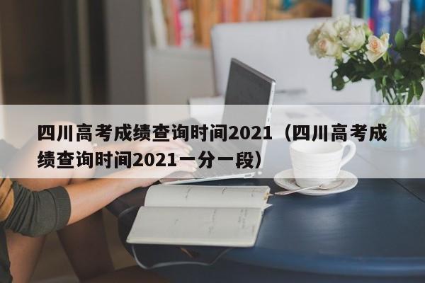 四川高考成绩查询时间2021（四川高考成绩查询时间2021一分一段）