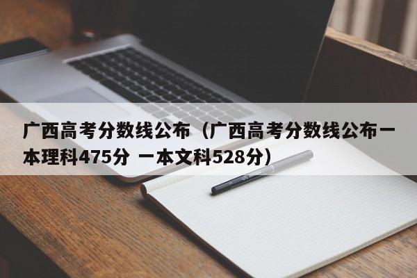 广西高考分数线公布（广西高考分数线公布一本理科475分 一本文科528分）