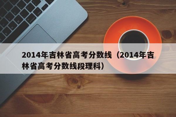 2014年吉林省高考分数线（2014年吉林省高考分数线段理科）