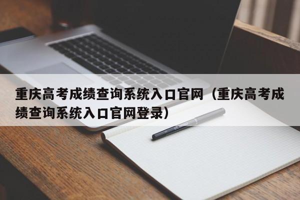 重庆高考成绩查询系统入口官网（重庆高考成绩查询系统入口官网登录）