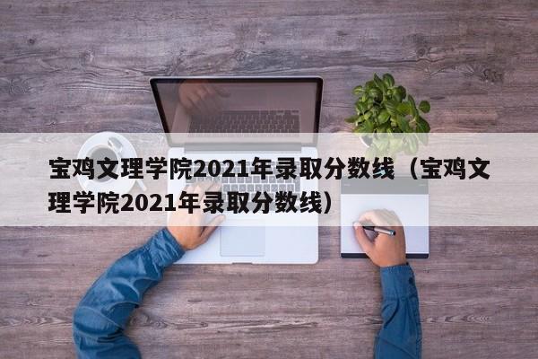 宝鸡文理学院2021年录取分数线（宝鸡文理学院2021年录取分数线）