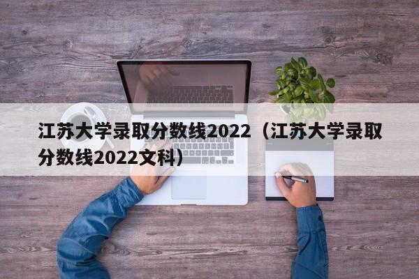 江苏大学录取分数线2022（江苏大学录取分数线2022文科）