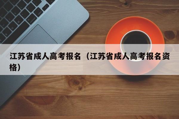 江苏省成人高考报名（江苏省成人高考报名资格）