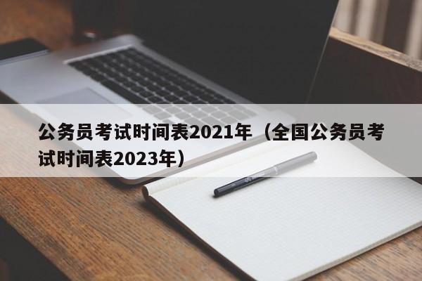 公务员考试时间表2021年（全国公务员考试时间表2023年）