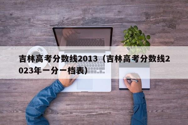 吉林高考分数线2013（吉林高考分数线2023年一分一档表）