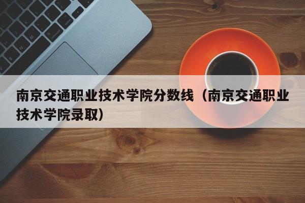 南京交通职业技术学院分数线（南京交通职业技术学院录取）