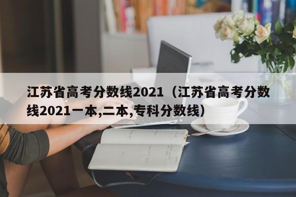 江苏省高考分数线2021（江苏省高考分数线2021一本,二本,专科分数线）