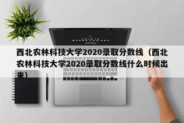 西北农林科技大学2020录取分数线（西北农林科技大学2020录取分数线什么时候出来）