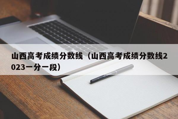 山西高考成绩分数线（山西高考成绩分数线2023一分一段）