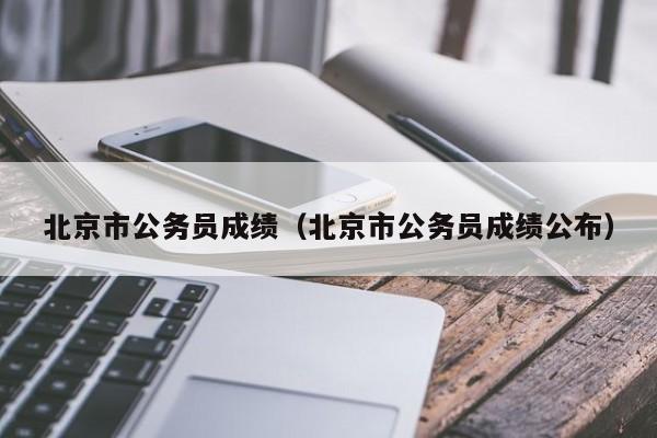 北京市公务员成绩（北京市公务员成绩公布）