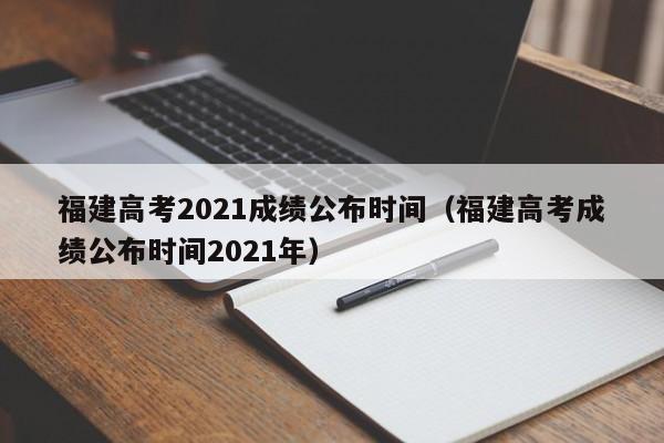 福建高考2021成绩公布时间（福建高考成绩公布时间2021年）