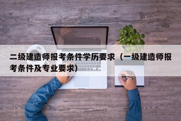 二级建造师报考条件学历要求（一级建造师报考条件及专业要求）