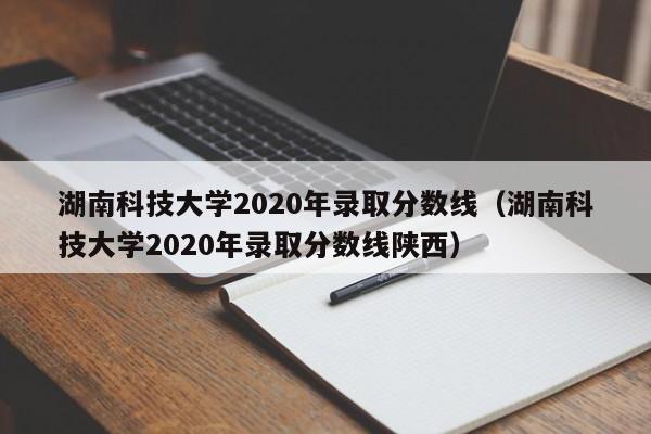 湖南科技大学2020年录取分数线（湖南科技大学2020年录取分数线陕西）