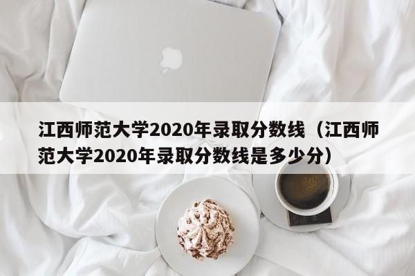 江西师范大学2020年录取分数线（江西师范大学2020年录取分数线是多少分）