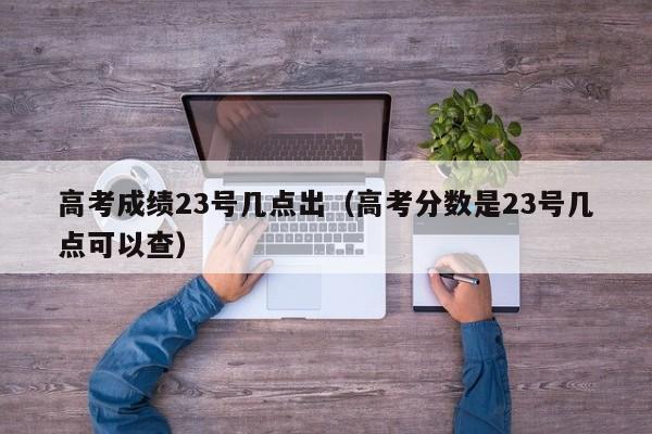 高考成绩23号几点出（高考分数是23号几点可以查）