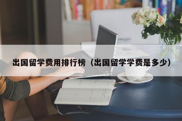 出国留学费用排行榜（出国留学学费是多少）