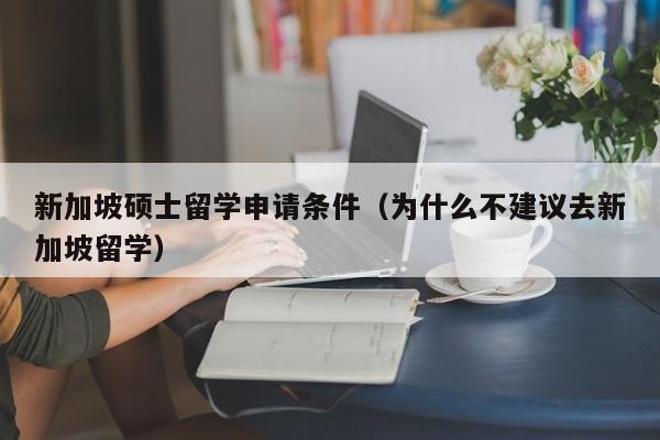 新加坡硕士留学申请条件（为什么不建议去新加坡留学）