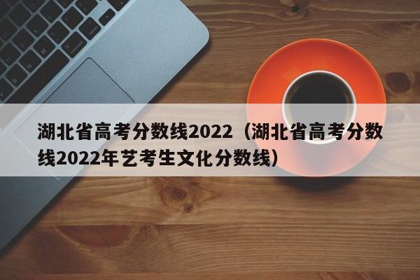 湖北省高考分数线2022（湖北省高考分数线2022年艺考生文化分数线）