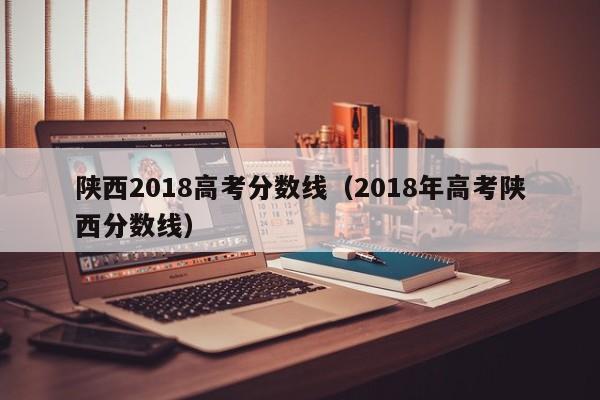 陕西2018高考分数线（2018年高考陕西分数线）